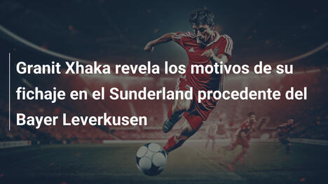 Granit Xhaka revela los motivos de su fichaje en el Sunderland procedente del Bayer Leverkusen