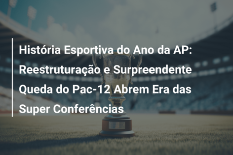 História Esportiva do Ano da AP: Reestruturação e Surpreendente Queda do Pac-12 Abrem Era das Super Conferências