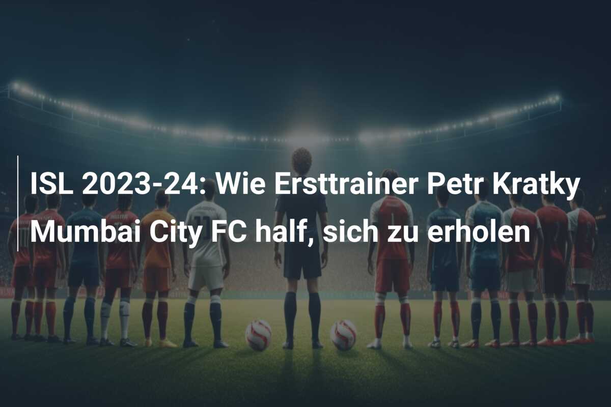 ISL 2023-24: Wie Ersttrainer Petr Kratky Mumbai City FC half, sich zu erholen
