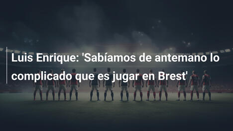 Luis Enrique: 'Sabíamos de antemano lo complicado que es jugar en Brest'