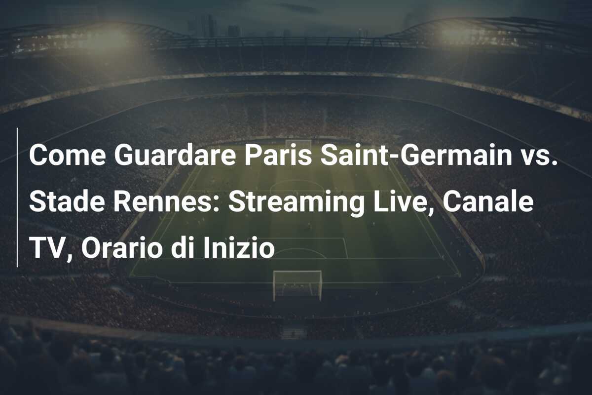 Come Guardare Paris Saint-Germain vs. Stade Rennes: Streaming Live, Canale TV, Orario di Inizio