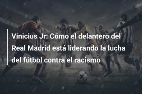 Vinicius Jr: Cómo el delantero del Real Madrid está liderando la lucha del fútbol contra el racismo