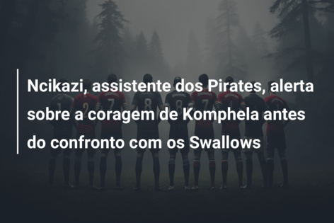 Ncikazi, assistente dos Pirates, alerta sobre a coragem de Komphela antes do confronto com os Swallows