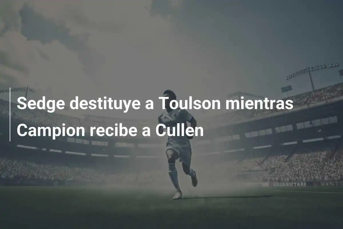 Sedge destituye a Toulson mientras Campion recibe a Cullen
