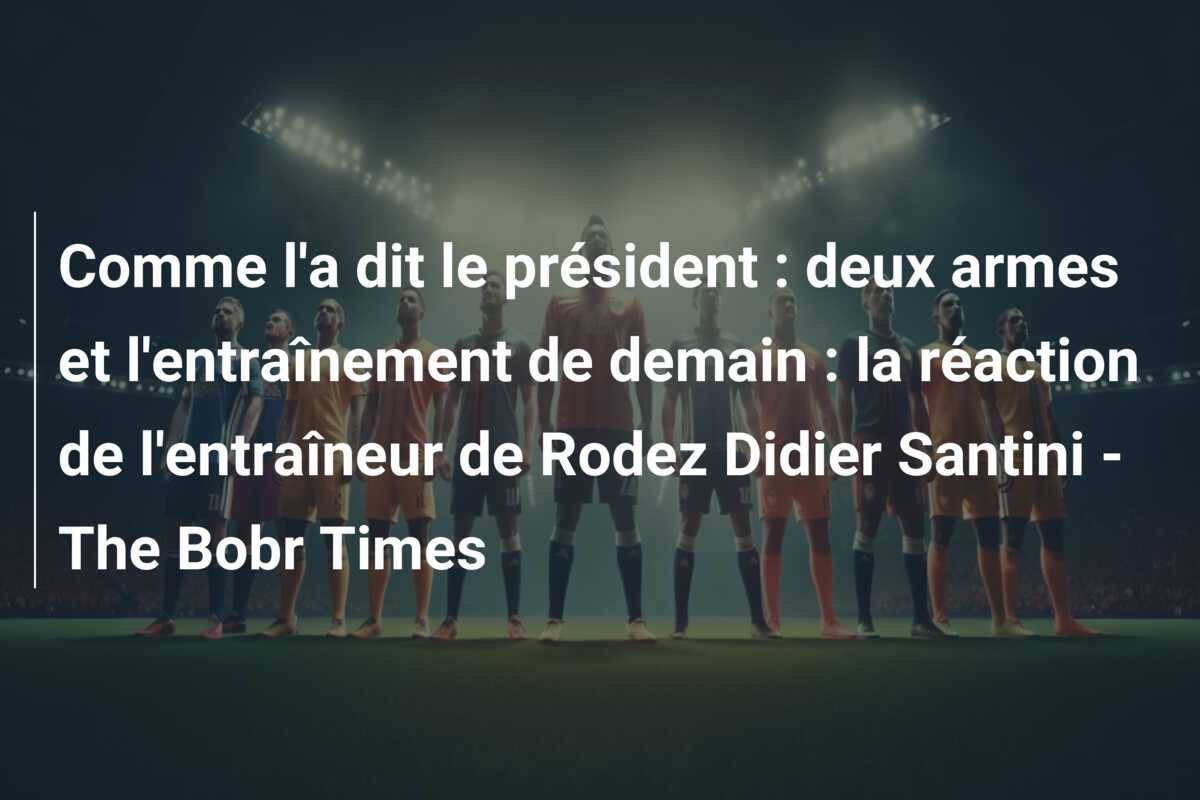 Comme l’a dit le président : deux armes et l’entraînement de demain : la réaction de l’entraîneur de Rodez Didier Santini – The Bobr Times