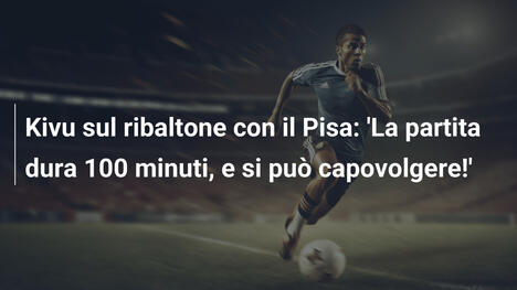 Kivu sul ribaltone con il Pisa: 'La partita dura 100 minuti, e si può capovolgere!'