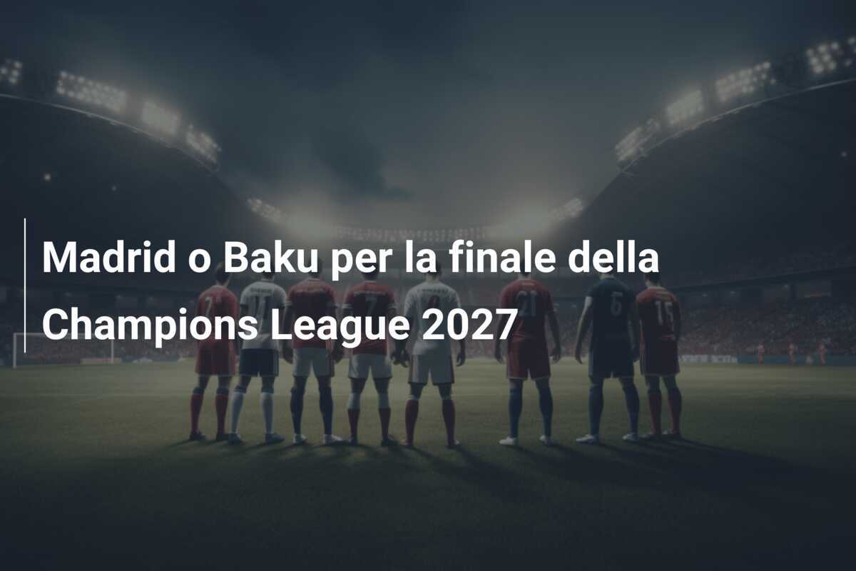 Madrid o Baku per la finale della Champions League 2027