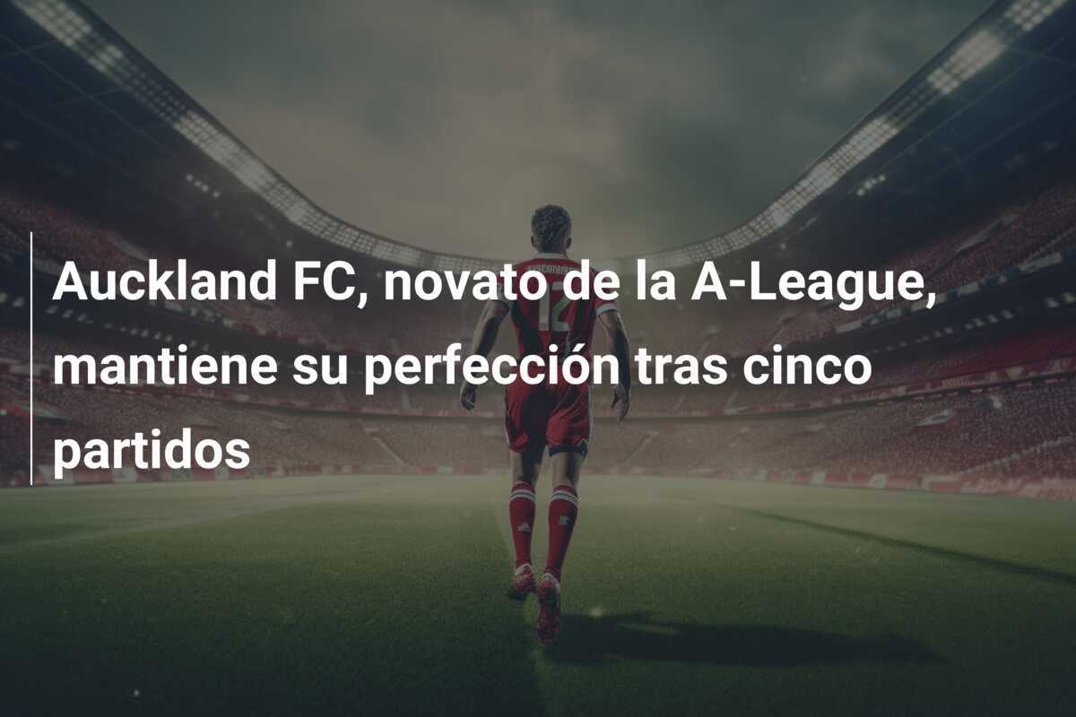 Auckland FC, novato de la A-League, mantiene su perfección tras cinco partidos