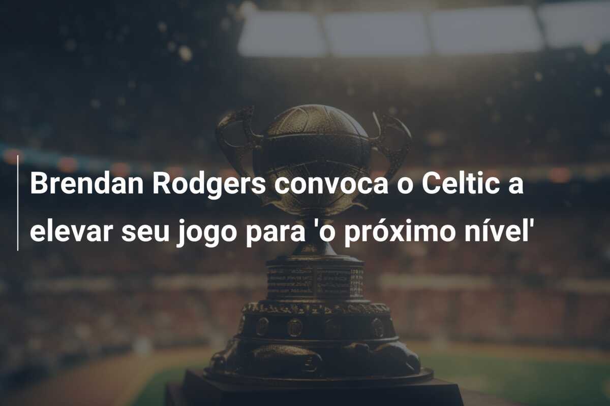 Brendan Rodgers convoca o Celtic a elevar seu jogo para 'o próximo nível'