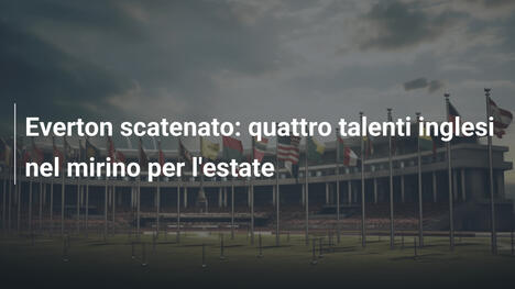 Everton scatenato: quattro talenti inglesi nel mirino per l'estate