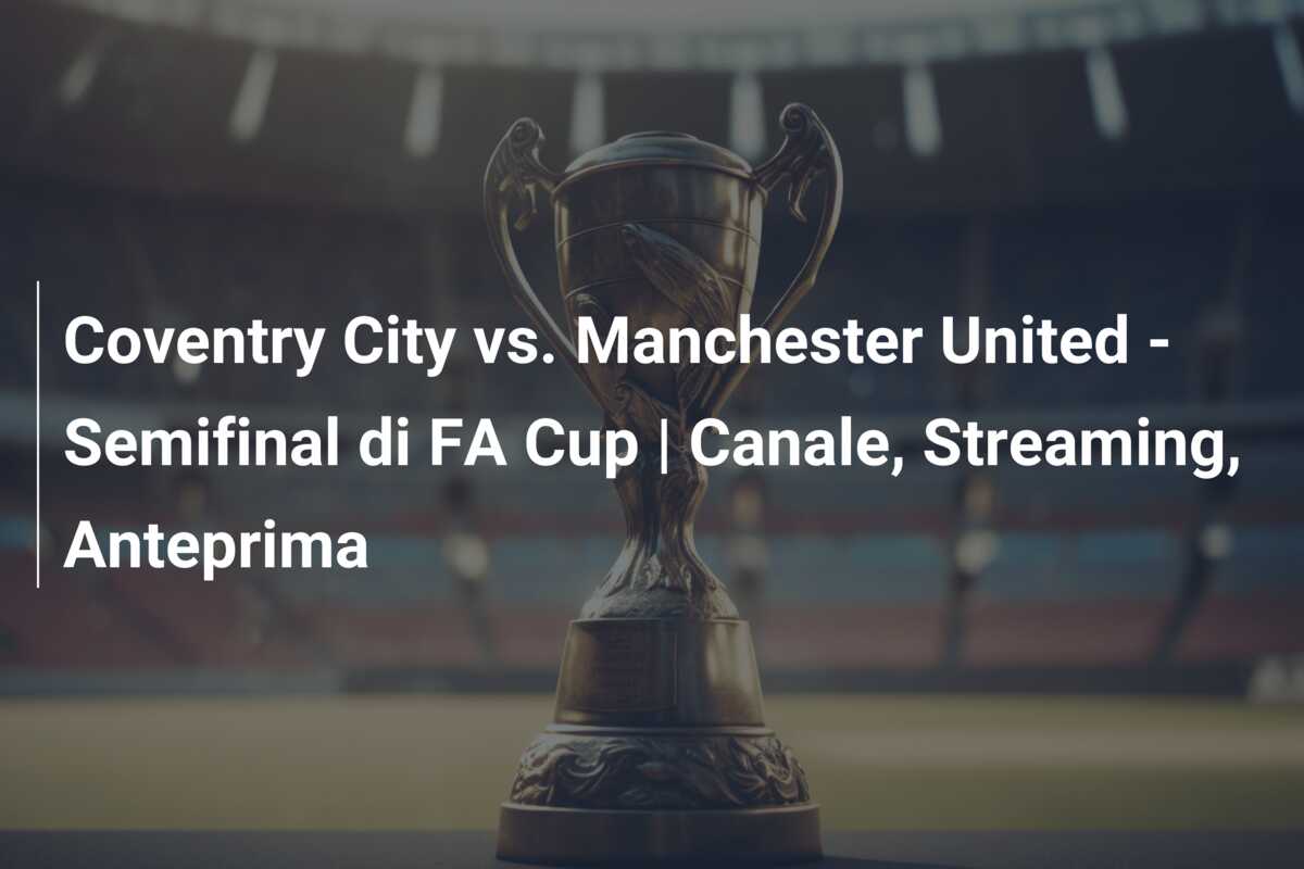 Coventry City vs. Manchester United – Semifinal di FA Cup | Canale, Streaming, Anteprima