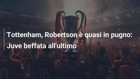 Tottenham, Robertson è quasi in pugno: Juve beffata all'ultimo