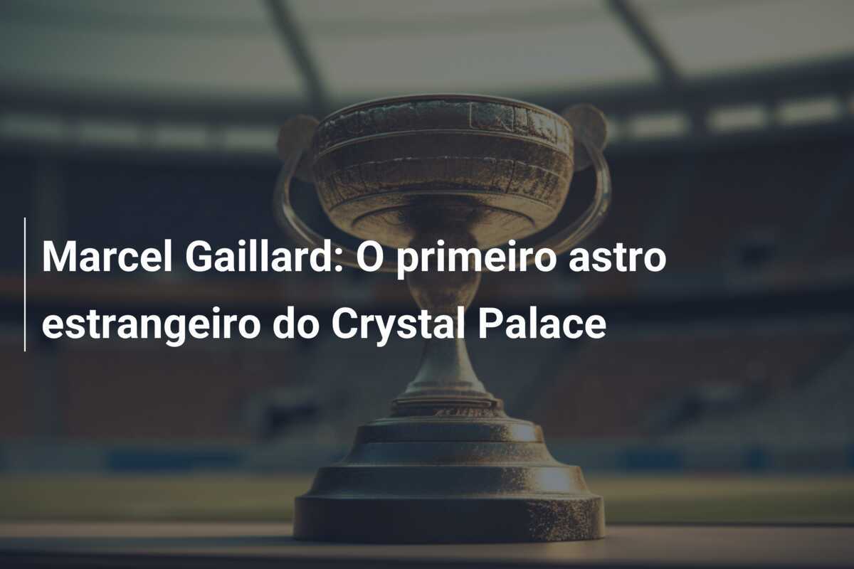 Marcel Gaillard: O primeiro astro estrangeiro do Crystal Palace