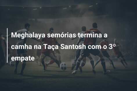 Meghalaya semórias termina a camha na Taça Santosh com o 3º empate