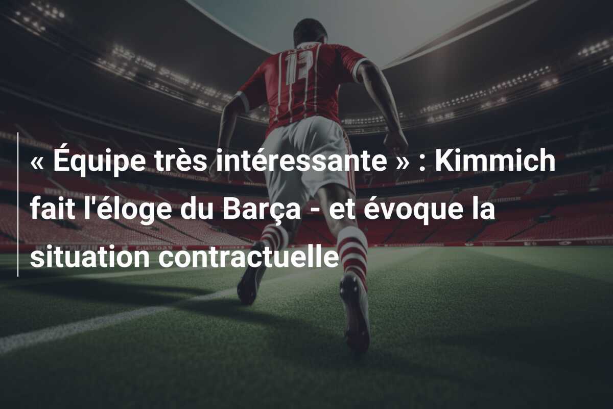 « Équipe très intéressante » : Kimmich fait l'éloge du Barça - et évoque la situation contractuelle