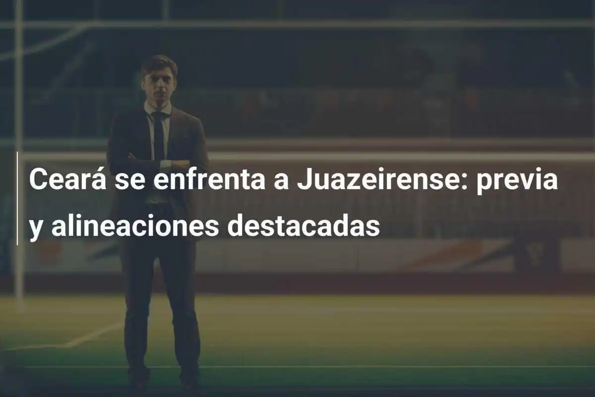 Ceará se enfrenta a Juazeirense: previa y alineaciones destacadas