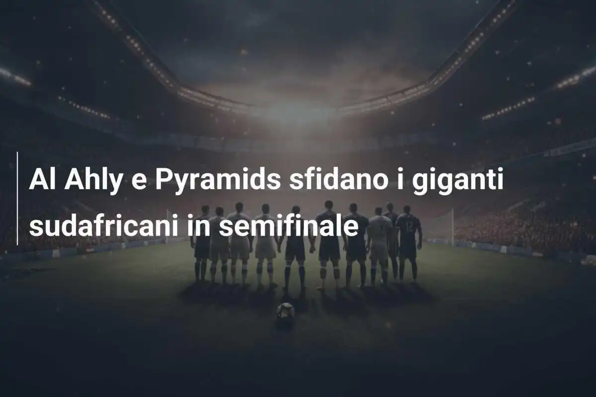 Al Ahly e Pyramids sfidano i giganti sudafricani in semifinale