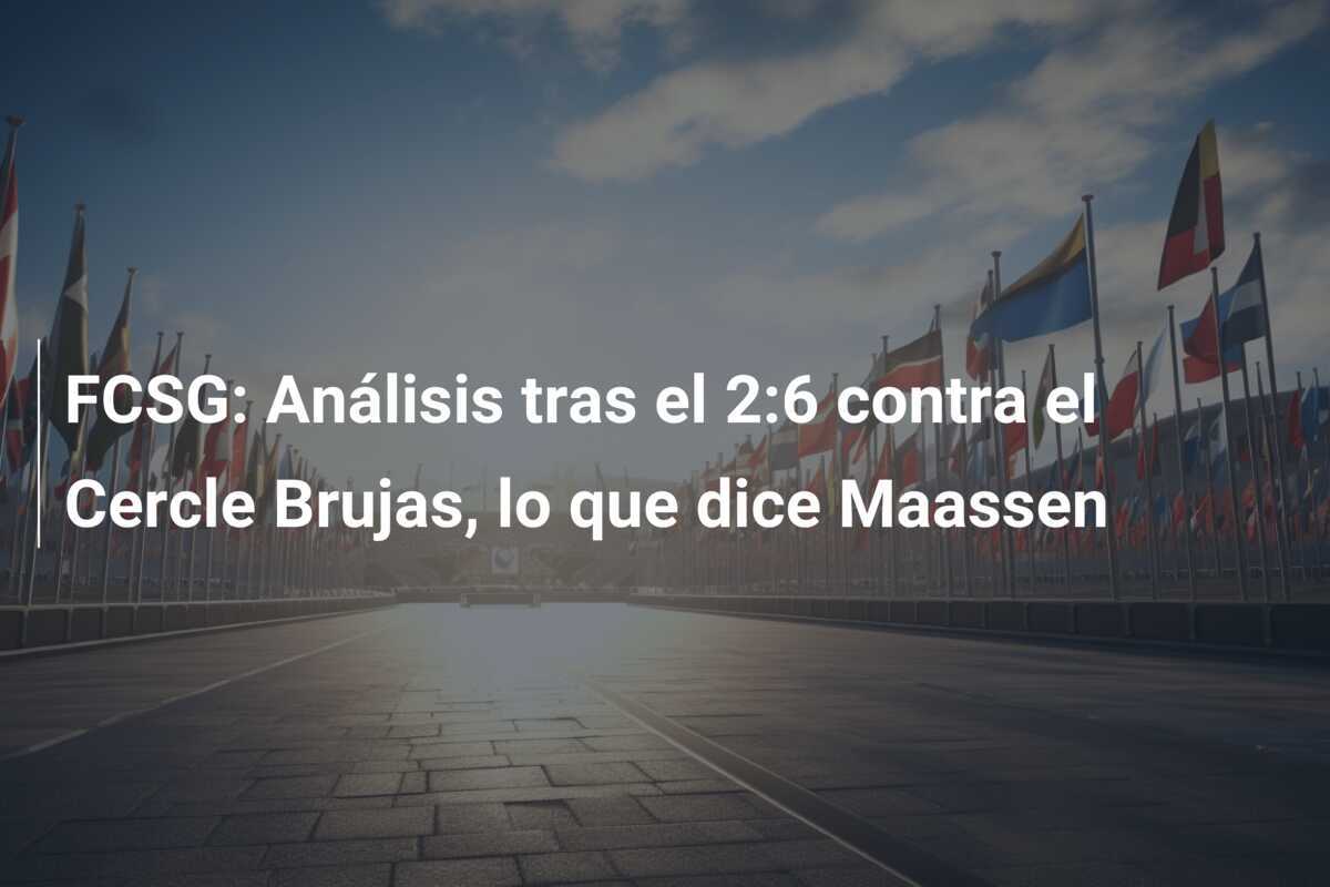 FCSG: Análisis tras el 2:6 contra el Cercle Brujas, lo que dice Maassen