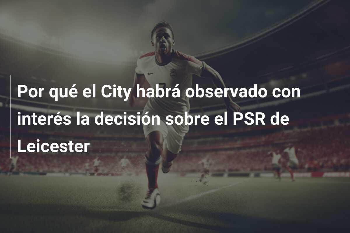 Por qué el City habrá observado con interés la decisión sobre el PSR de Leicester