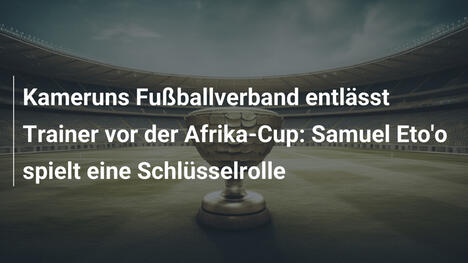 Kameruns Fußballverband entlässt Trainer vor der Afrika-Cup: Samuel Eto'o spielt eine Schlüsselrolle