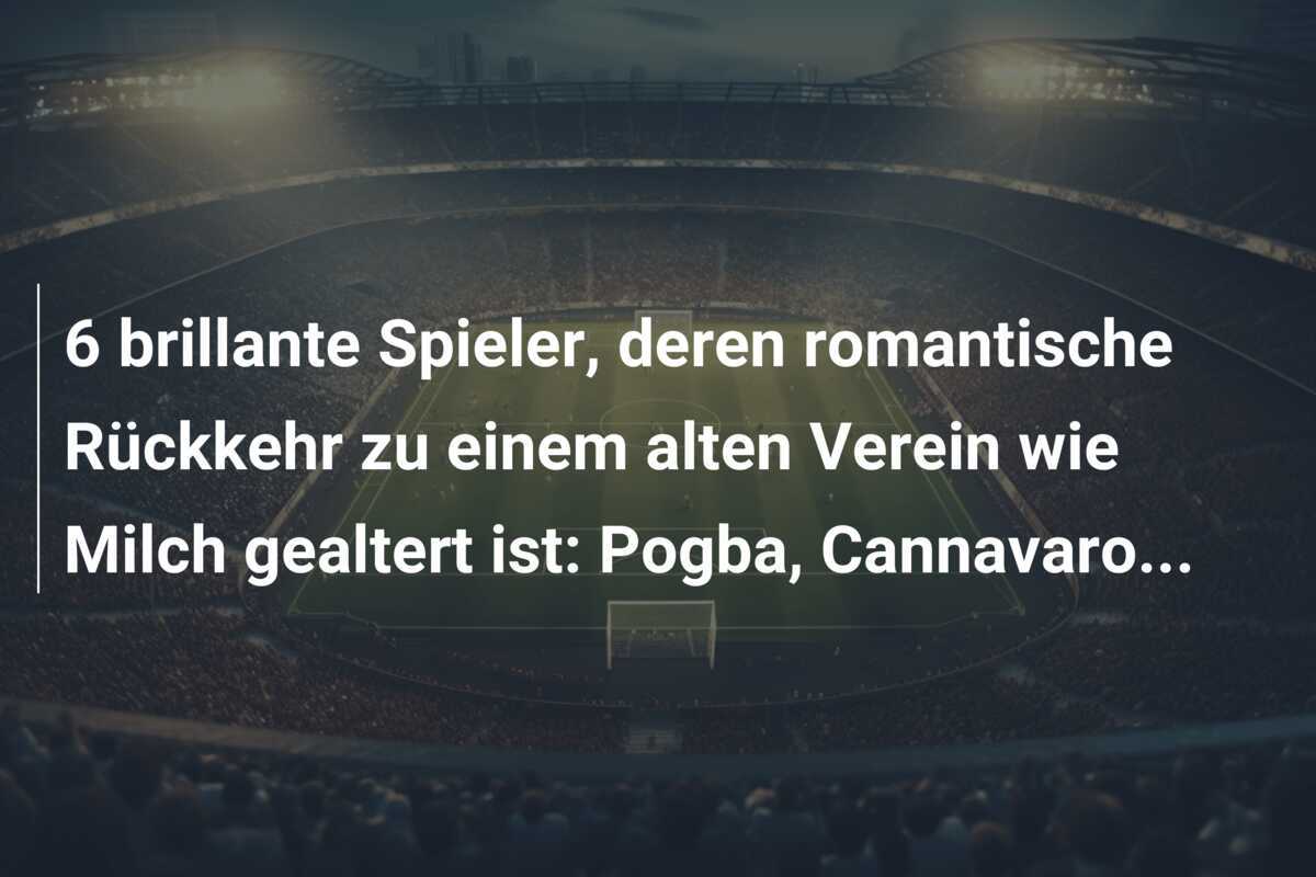 6 brillante Spieler, deren romantische Rückkehr zu einem alten Verein wie Milch gealtert ist: Pogba, Cannavaro...