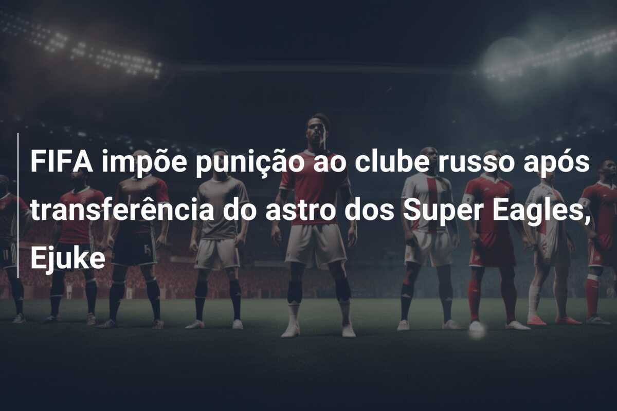 FIFA impõe punição ao clube russo após transferência do astro dos Super Eagles, Ejuke
