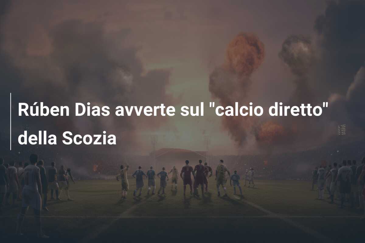 Rúben Dias avverte sul "calcio diretto" della Scozia