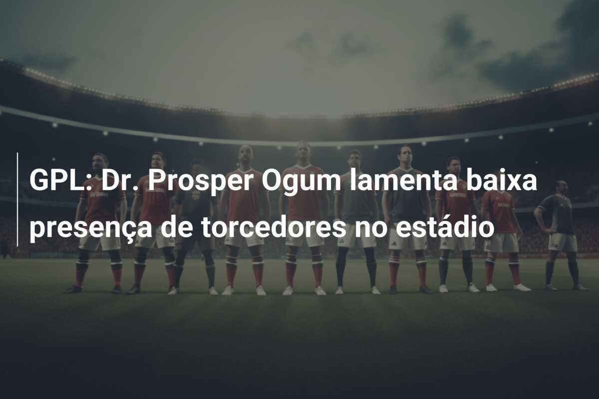 GPL: Dr. Prosper Ogum lamenta baixa presença de torcedores no estádio