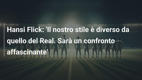 Hansi Flick: 'Il nostro stile è diverso da quello del Real. Sarà un confronto affascinante'