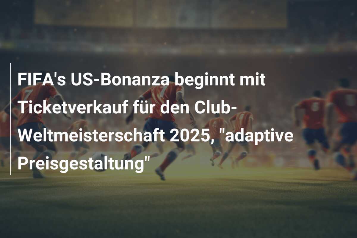 FIFA's US-Bonanza beginnt mit Ticketverkauf für den Club-Weltmeisterschaft 2025, "adaptive Preisgestaltung"