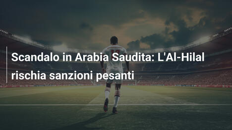 Scandalo in Arabia Saudita: L'Al-Hilal rischia sanzioni pesanti