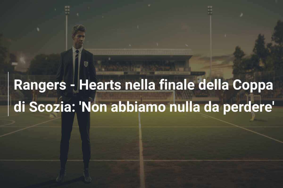 Rangers – Hearts nella finale della Coppa di Scozia: ‘Non abbiamo nulla da perdere’