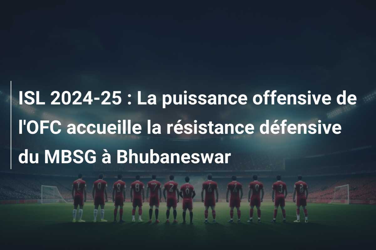 ISL 2024-25 : La puissance offensive de l'OFC accueille la résistance défensive du MBSG à Bhubaneswar