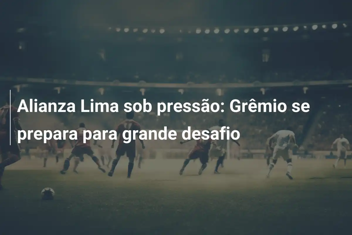 Alianza Lima sob pressão: Grêmio se prepara para grande desafio