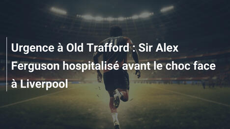 Urgence à Old Trafford : Sir Alex Ferguson hospitalisé avant le choc face à Liverpool