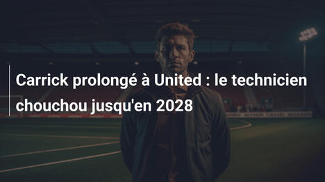 Carrick prolongé à United : le technicien chouchou jusqu'en 2028