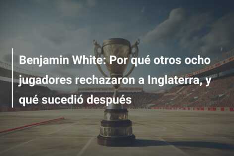 Benjamin White: Por qué otros ocho jugadores rechazaron a Inglaterra, y qué sucedió después