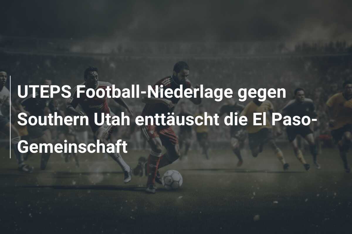 UTEPS Football-Niederlage gegen Southern Utah enttäuscht die El Paso-Gemeinschaft