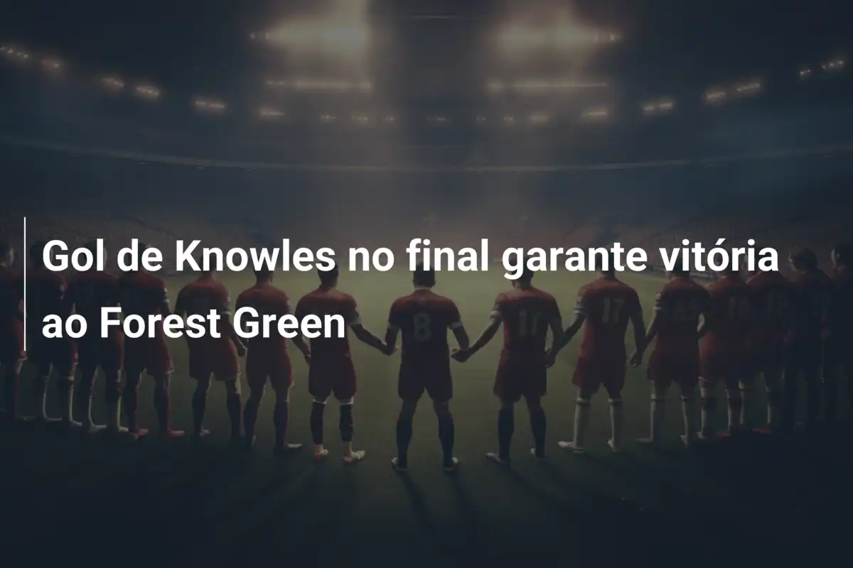 Gol de Knowles no final garante vitória ao Forest Green