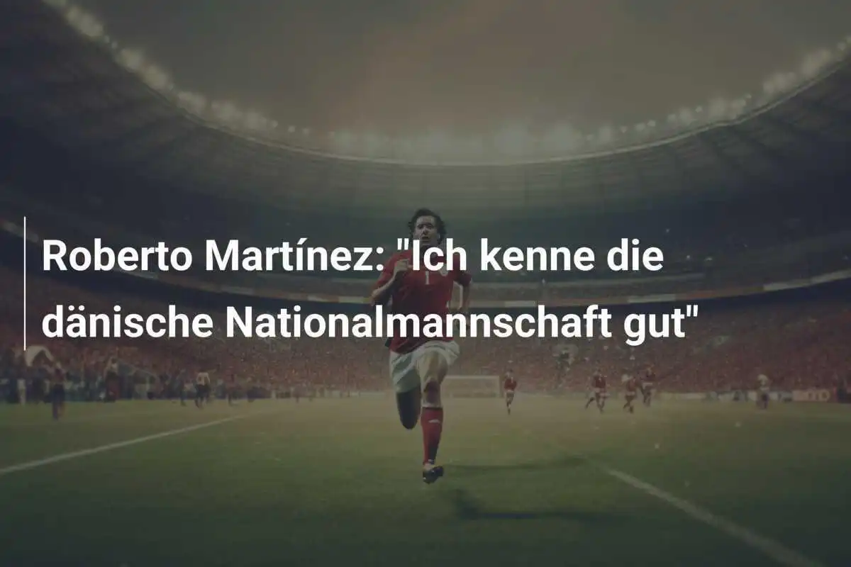 Roberto Martínez: "Ich kenne die dänische Nationalmannschaft gut"
