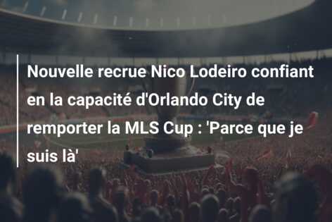 Nouvelle recrue Nico Lodeiro confiant en la capacité d’Orlando City de remporter la MLS Cup : ‘Parce que je suis là’