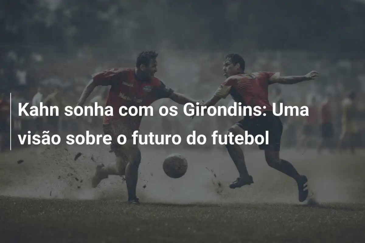 Kahn sonha com os Girondins: Uma visão sobre o futuro do futebol