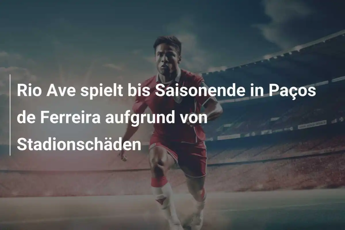 Rio Ave spielt bis Saisonende in Paços de Ferreira aufgrund von Stadionschäden
