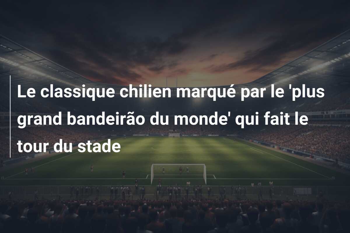 Le classique chilien marqué par le ‘plus grand bandeirão du monde’ qui fait le tour du stade