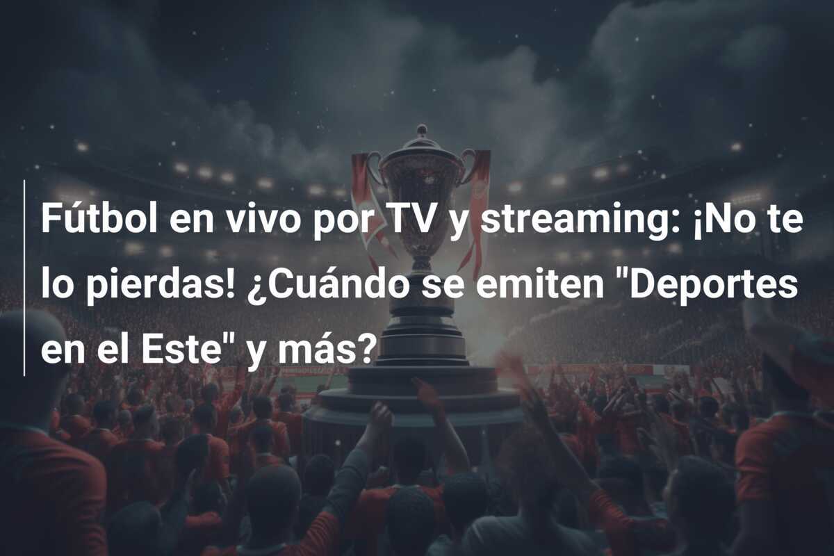 Fútbol en vivo por TV y streaming: ¡No te lo pierdas! ¿Cuándo se emiten "Deportes en el Este" y más?