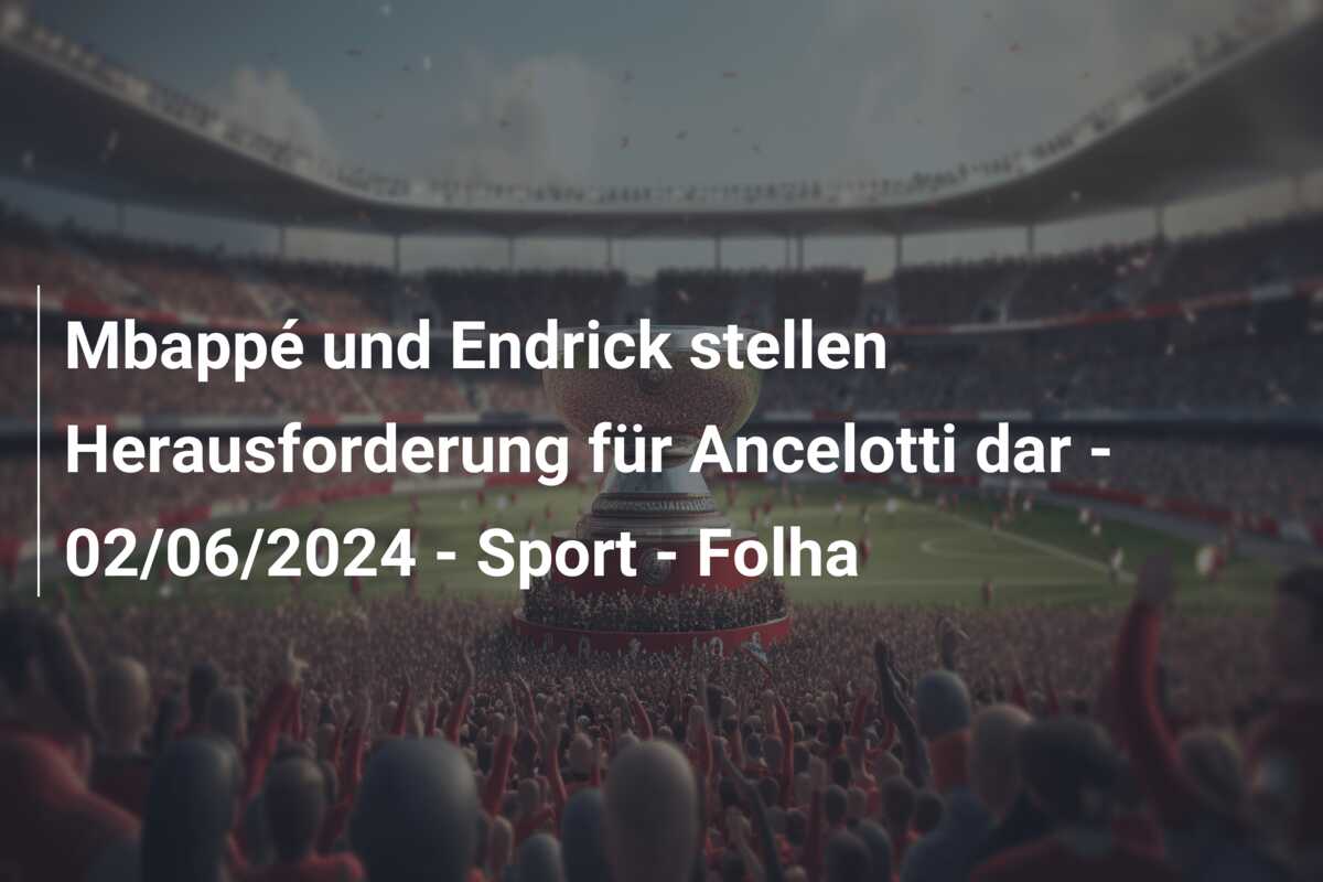Mbappé und Endrick stellen Herausforderung für Ancelotti dar – 02/06/2024 – Sport – Folha