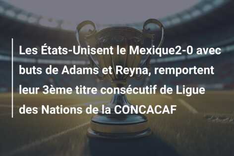 Les États-Unisent le Mexique2-0 avec buts de Adams et Reyna, remportent leur 3ème titre consécutif de Ligue des Nations de la CONCACAF