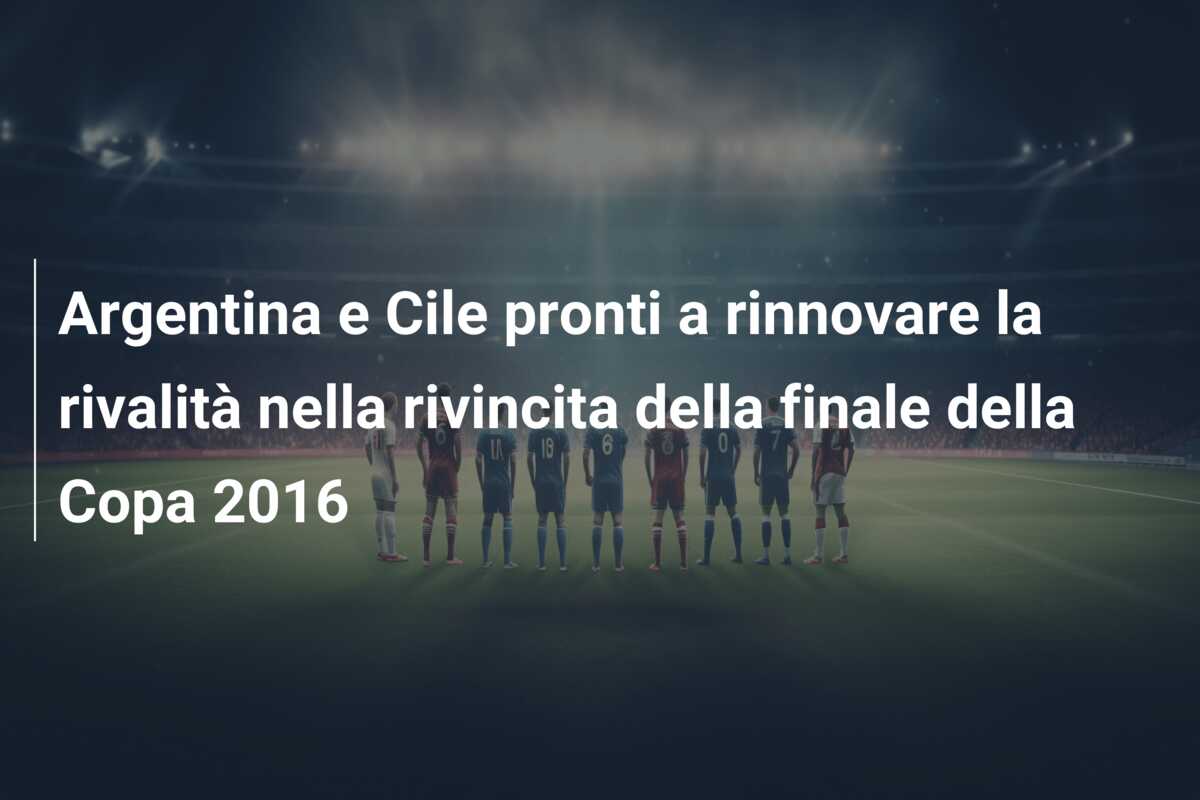 Argentina e Cile pronti a rinnovare la rivalità nella rivincita della finale della Copa 2016