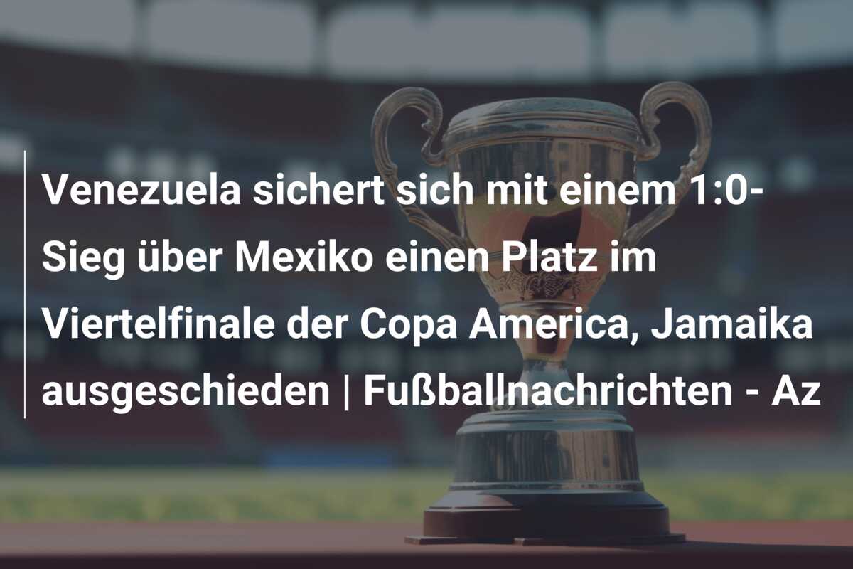 Venezuela sichert sich mit einem 1:0-Sieg über Mexiko einen Platz im Viertelfinale der Copa America, Jamaika ausgeschieden | Fußballnachrichten – Az