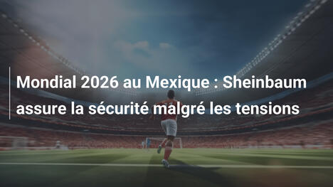 Mondial 2026 au Mexique : Sheinbaum assure la sécurité malgré les tensions